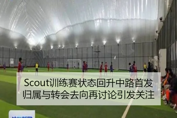 Scout训练赛状态回升中路首发归属与转会去向再讨论引发关注