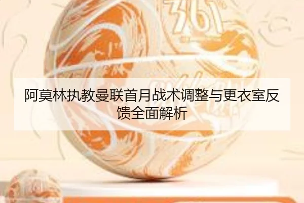 阿莫林执教曼联首月战术调整与更衣室反馈全面解析