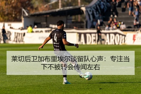 莱切后卫加布里埃尔谈留队心声：专注当下不被转会传闻左右